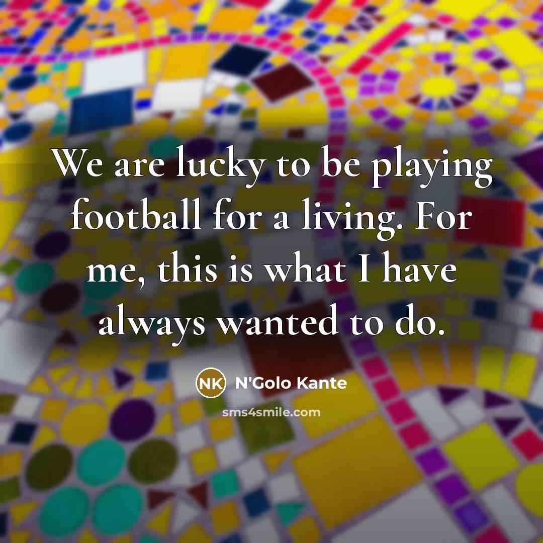 “We are lucky to be playing football for a living.…” quote by N'Golo Kante