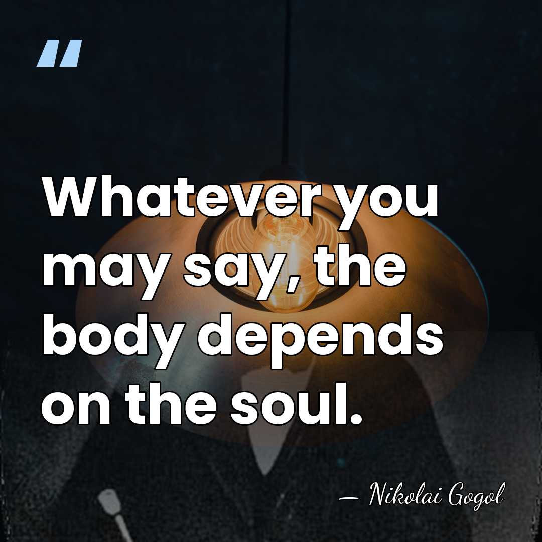 Whatever you may say, the body depends on the soul. - Nikolai Gogol