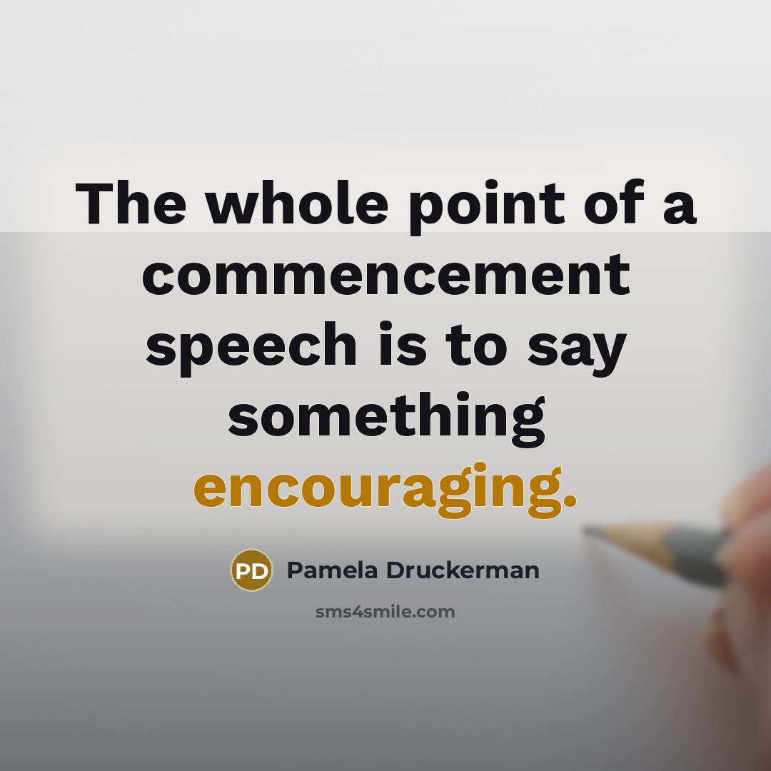 “The whole point of a commencement speech is to say something encouraging.” quote by Pamela Druckerman