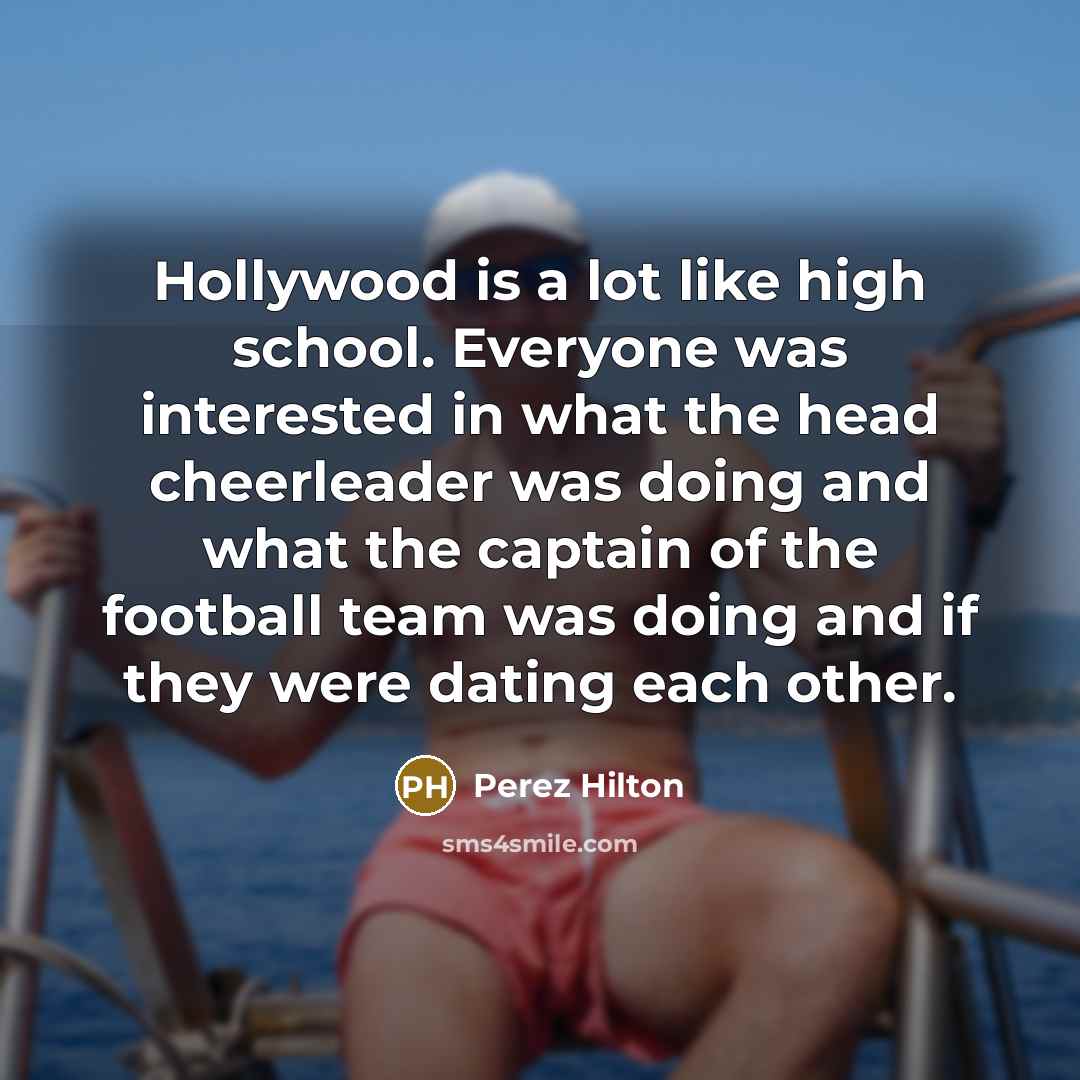 “Hollywood is a lot like high school. Everyone was interested…” quote by Perez Hilton