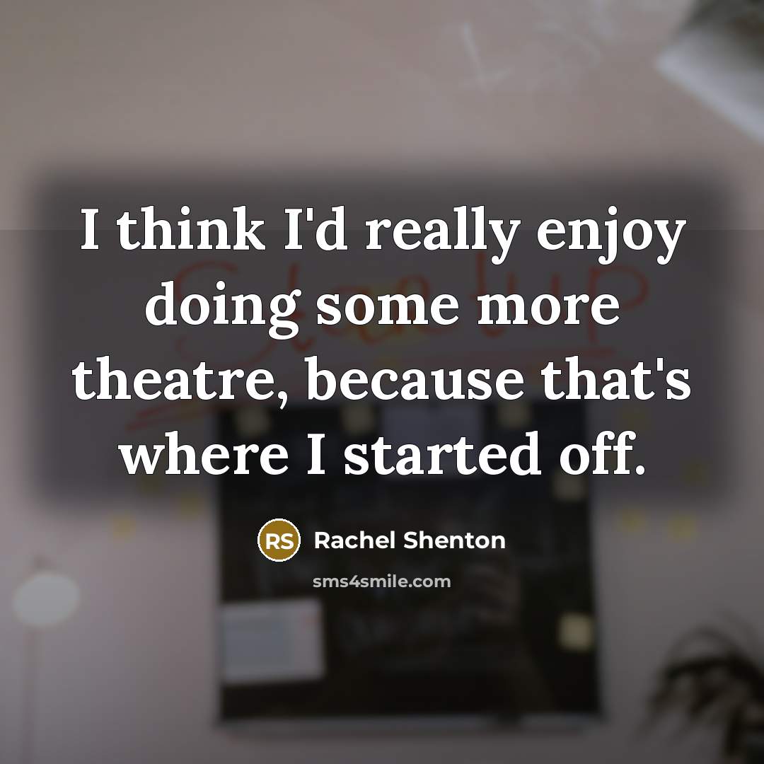 “I think I'd really enjoy doing some more theatre, because…” quote by Rachel Shenton