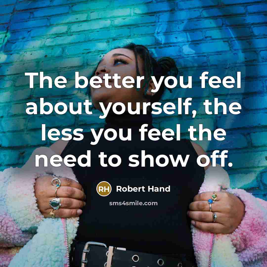 “The better you feel about yourself, the less you feel the need to show off.” quote by Robert Hand