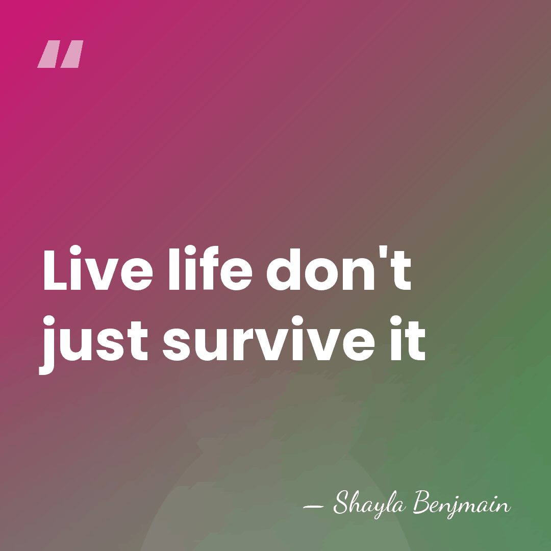 Live life don't just survive it - Shayla Benjmain