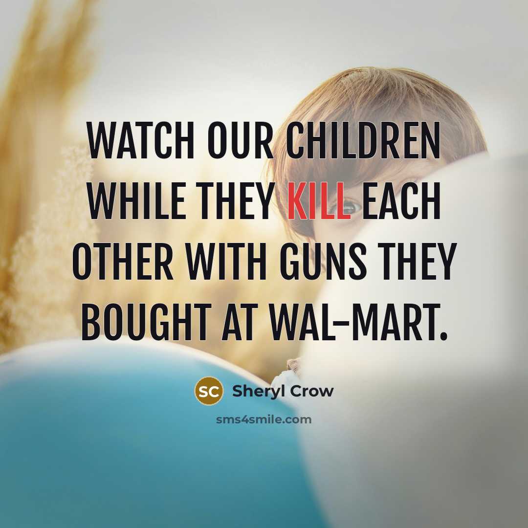 “Watch our children while they kill each other with guns…” quote by Sheryl Crow
