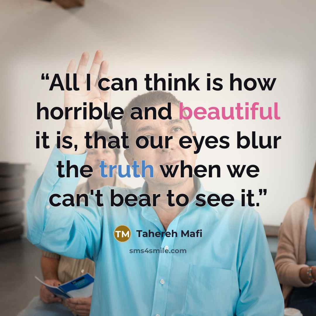 “All I can think is how horrible and beautiful it is, that our eyes blur the truth when we can't bear to see it.” quote by Tahereh Mafi