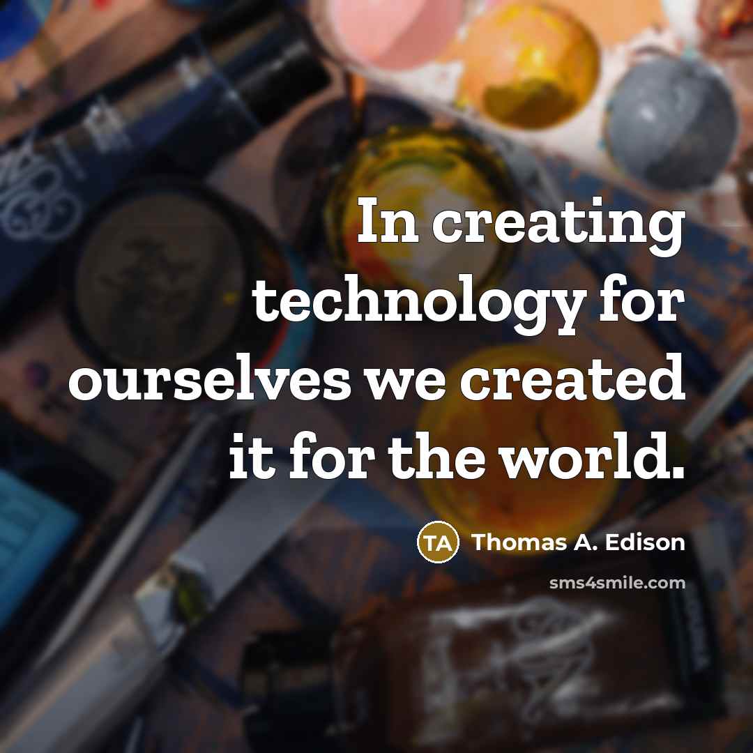 “In creating technology for ourselves we created it for the world.” quote by Thomas A. Edison