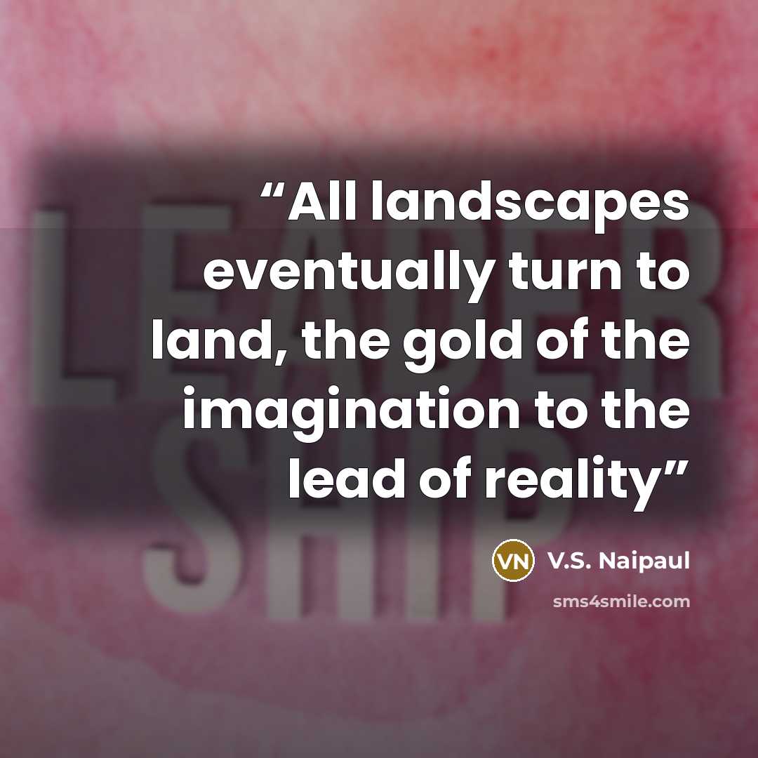 “All landscapes eventually turn to land, the gold of the imagination to the lead of reality” quote by V.S. Naipaul