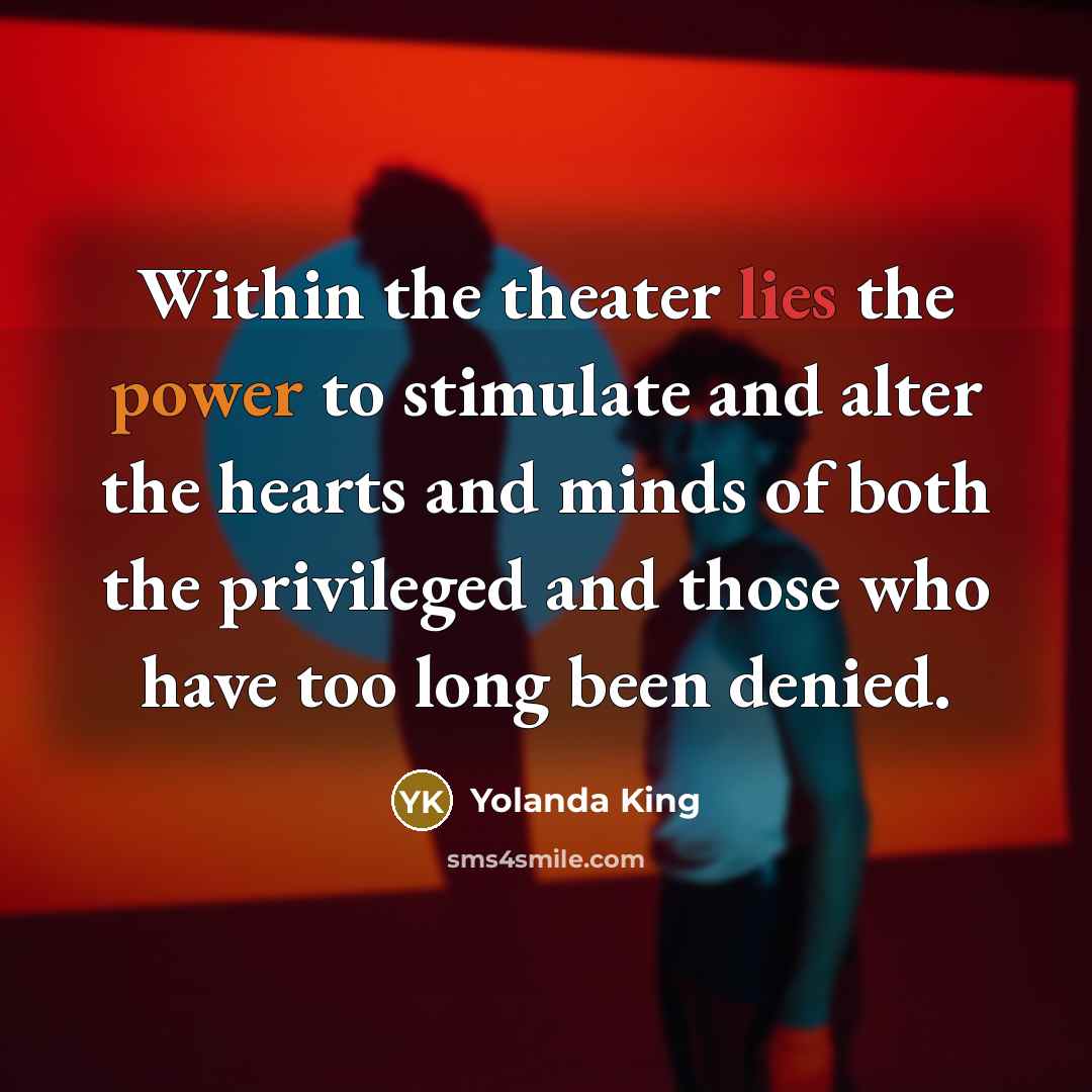 “Within the theater lies the power to stimulate and alter the hearts and minds of both the privileged and those who have too long been denied.” quote by Yolanda King