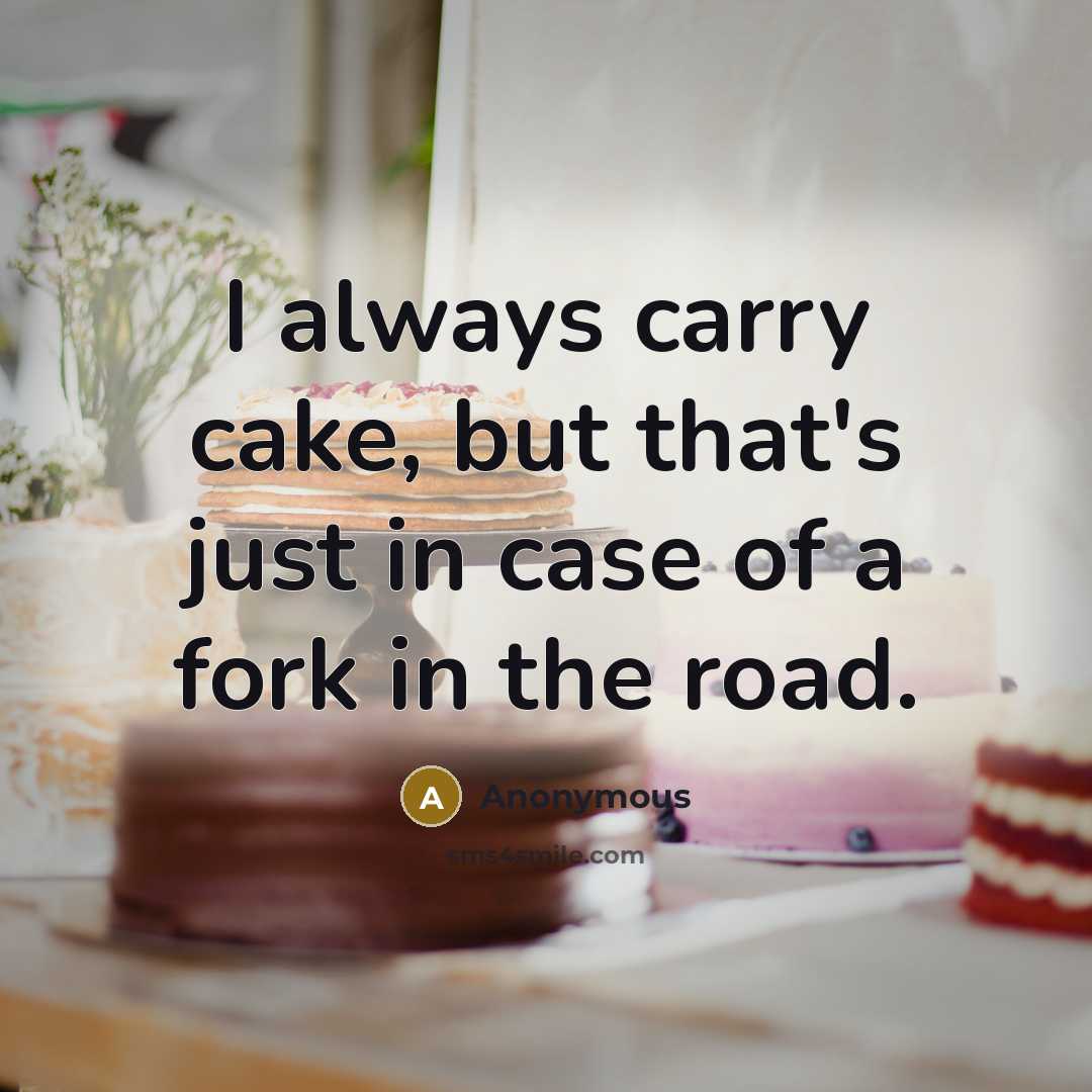 “I always carry cake, but that's just in case of a fork in the road.” quote by Anonymous