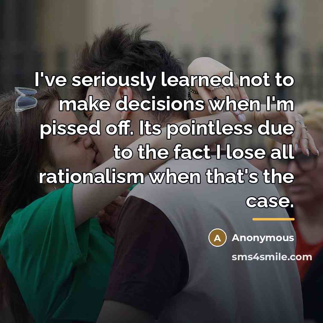 “I've seriously learned not to make decisions when I'm pissed…” quote by Anonymous