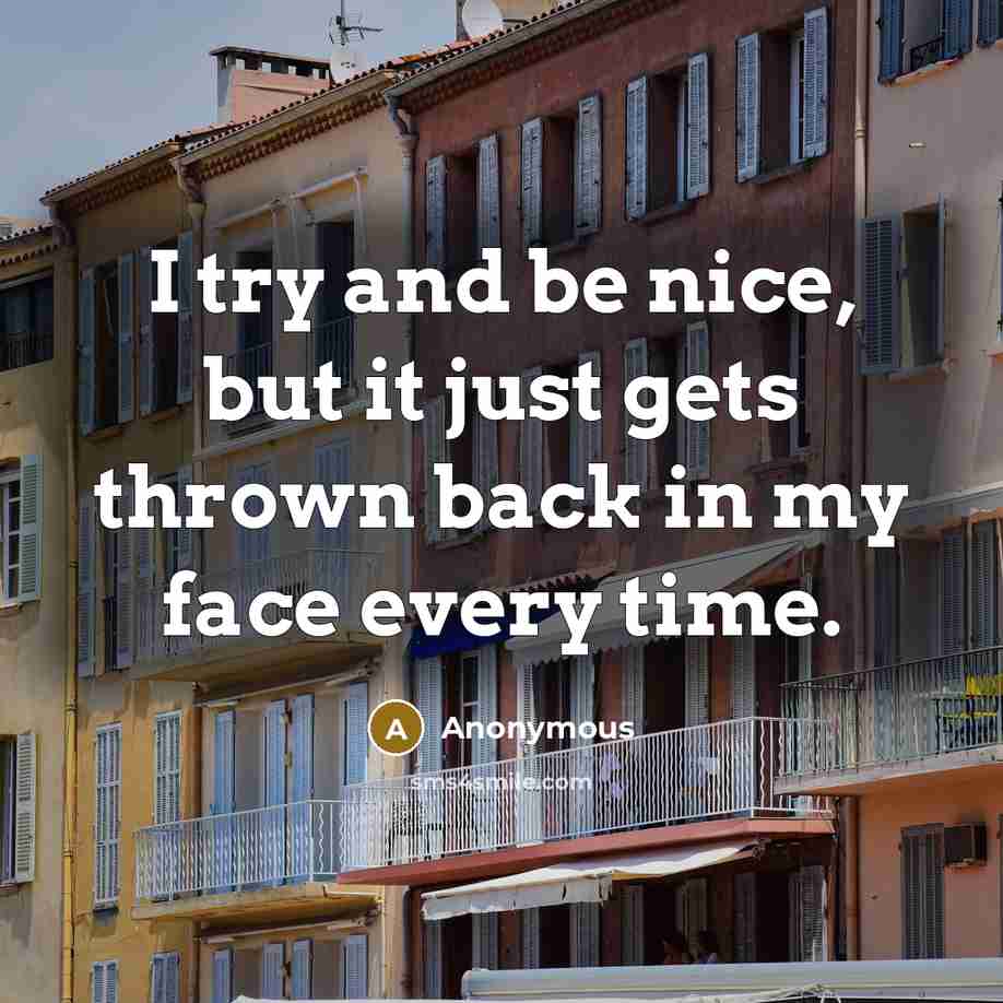 “I try and be nice, but it just gets thrown back in my face every time.” quote by Anonymous