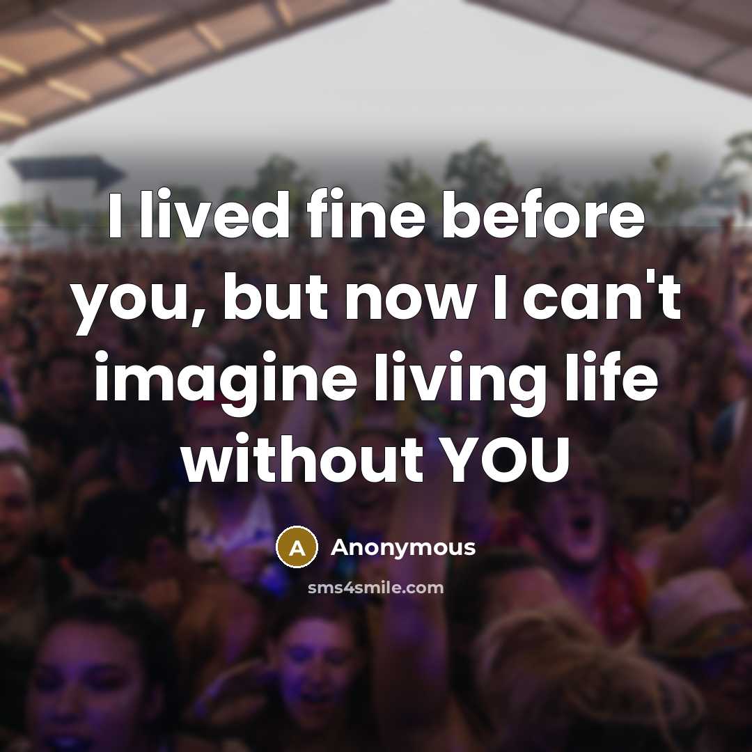 “I lived fine before you, but now I can't imagine living life without YOU” quote by Anonymous