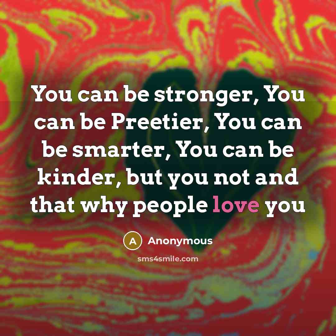 “You can be stronger, You can be Preetier, You can be smarter, You can be kinder, but you not and that why people love you” quote by Anonymous