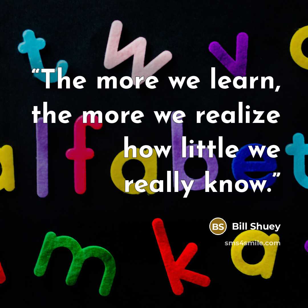 “The more we learn, the more we realize how little we really know.” quote by Bill Shuey