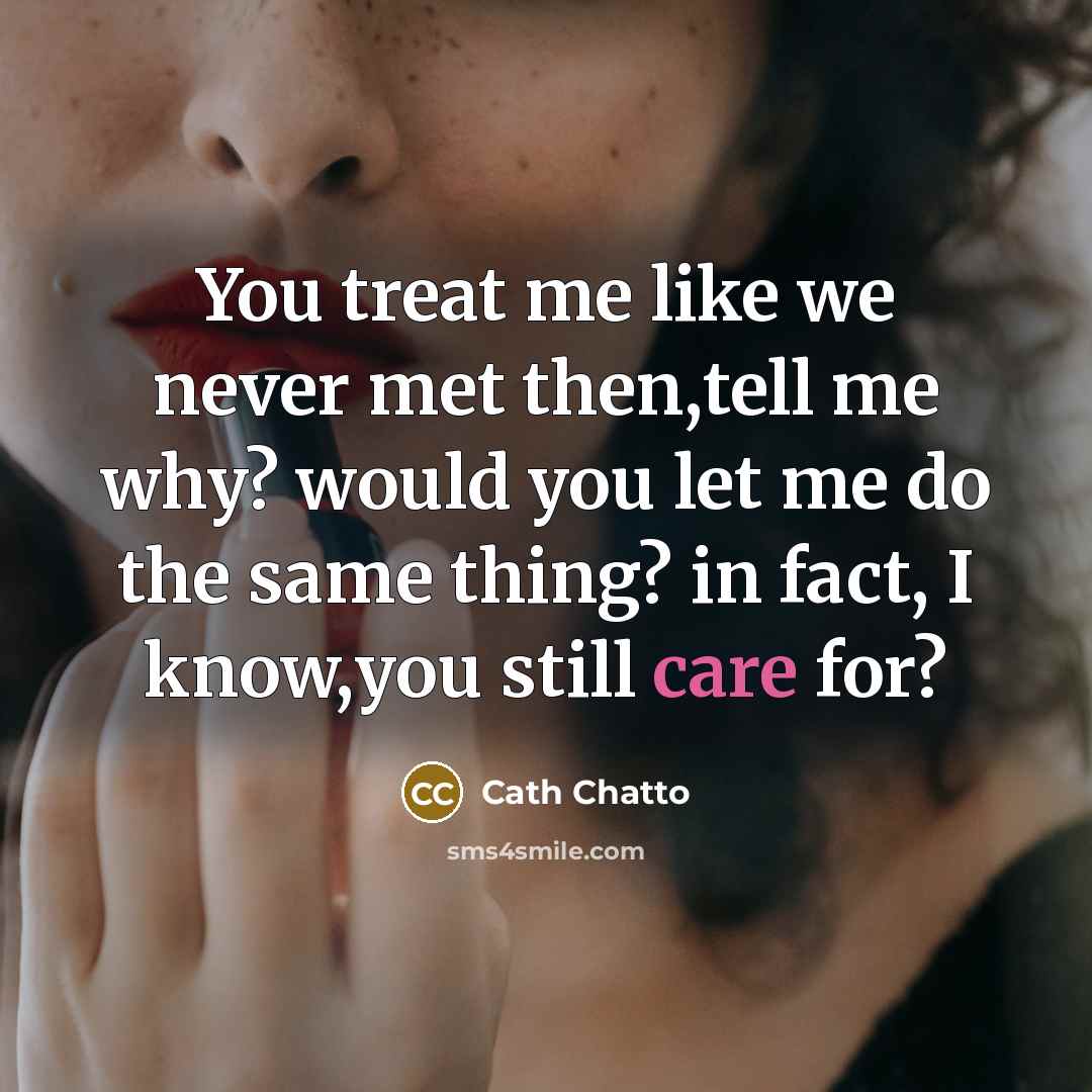 “You treat me like we never met then,tell me why? would you let me do the same thing? in fact, I know,you still care for?” quote by Cath Chatto