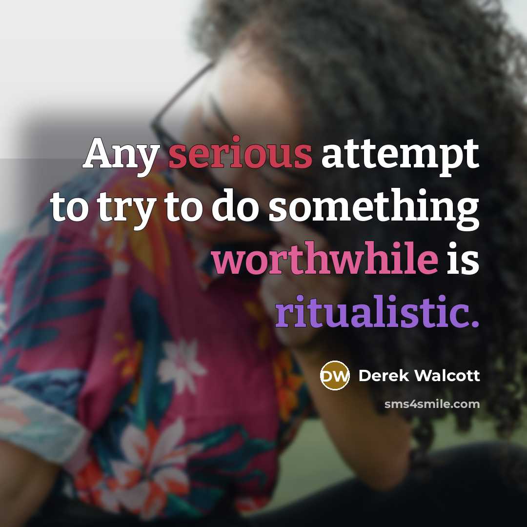 “Any serious attempt to try to do something worthwhile is ritualistic.” quote by Derek Walcott