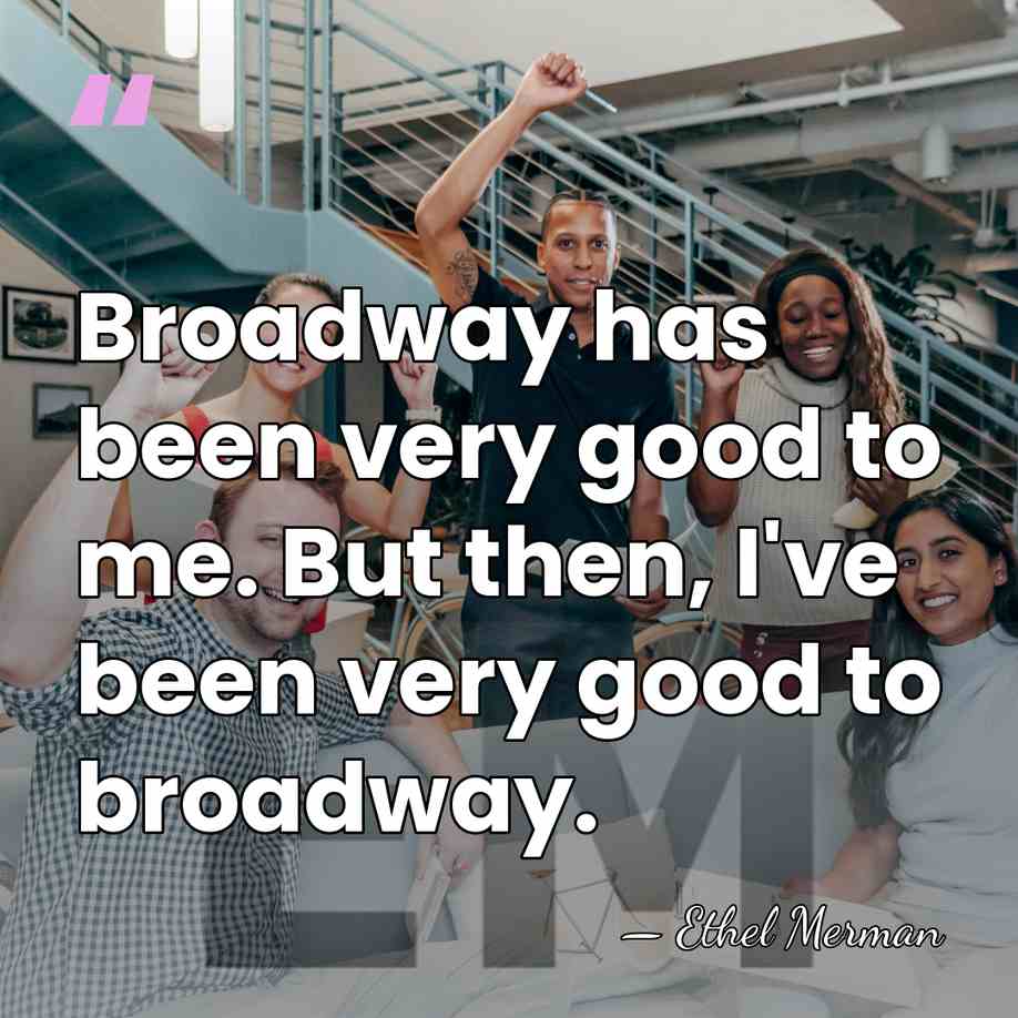 Broadway has been very good to me. But then, I've been very&hellip; - Ethel Merman