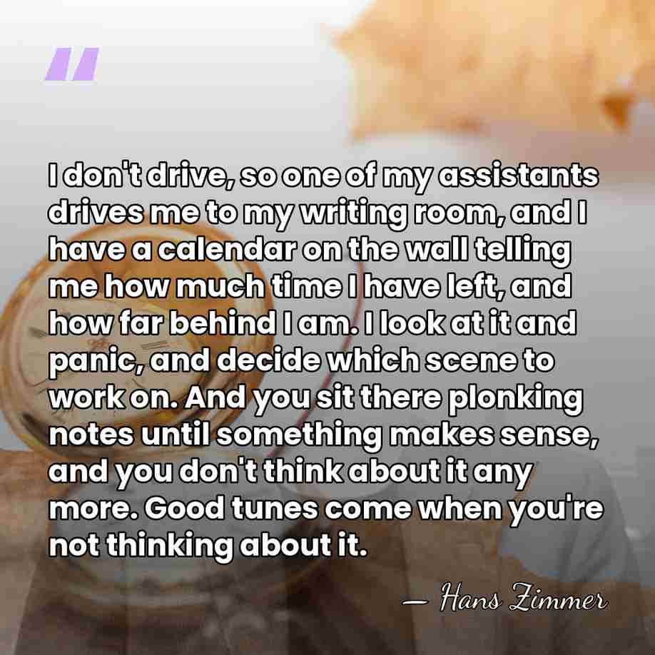 I don't drive, so one of my assistants drives me to my&hellip; - Hans Zimmer