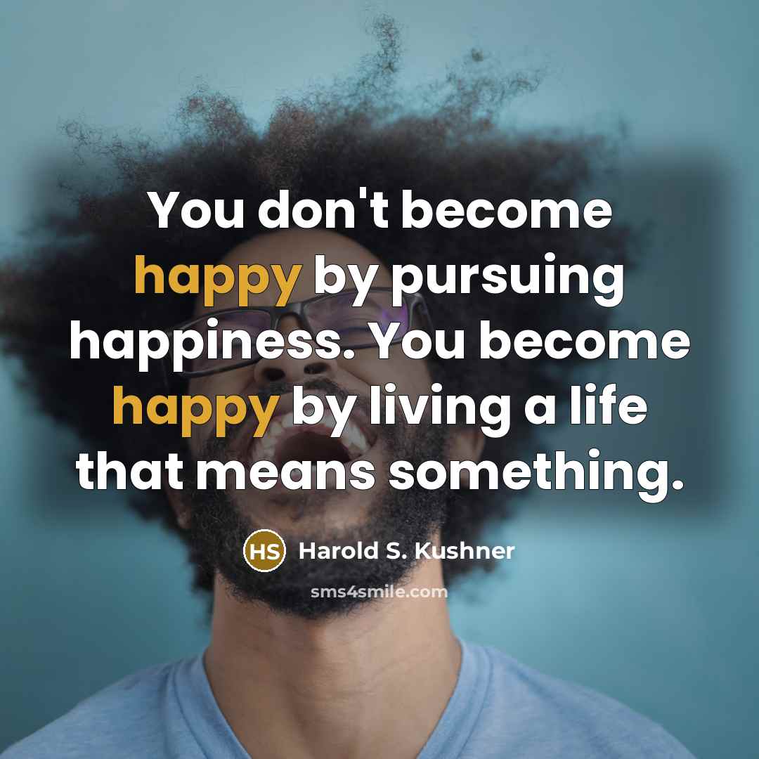 “You don't become happy by pursuing happiness. You become happy…” quote by Harold S. Kushner