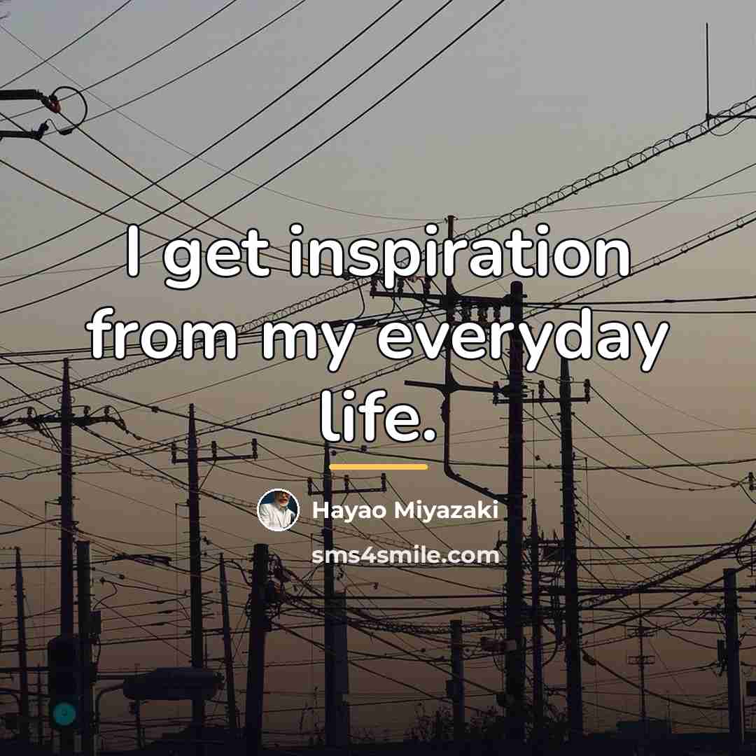 “I get inspiration from my everyday life.…” quote by Hayao Miyazaki