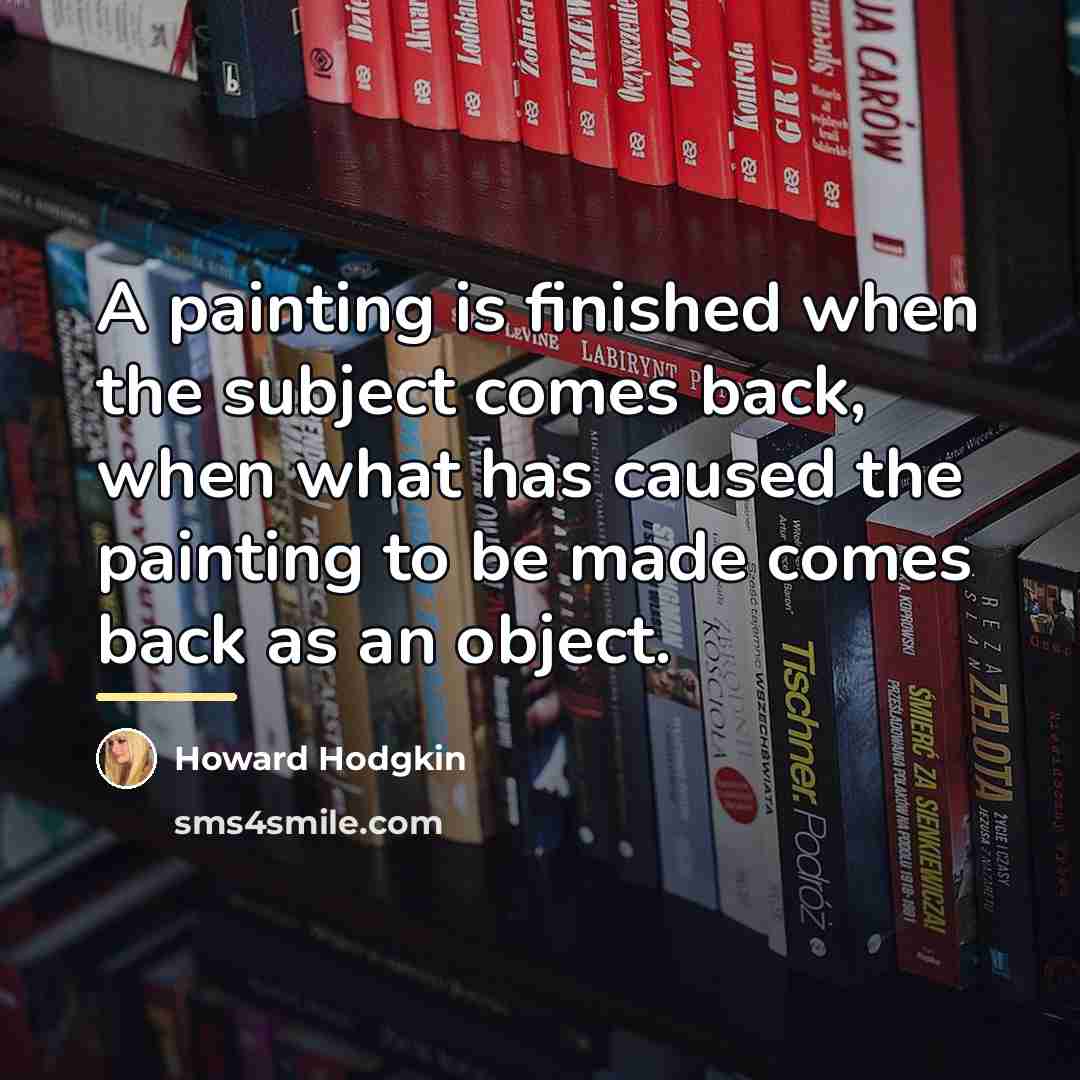 “A painting is finished when the subject comes back, when…” quote by Howard Hodgkin