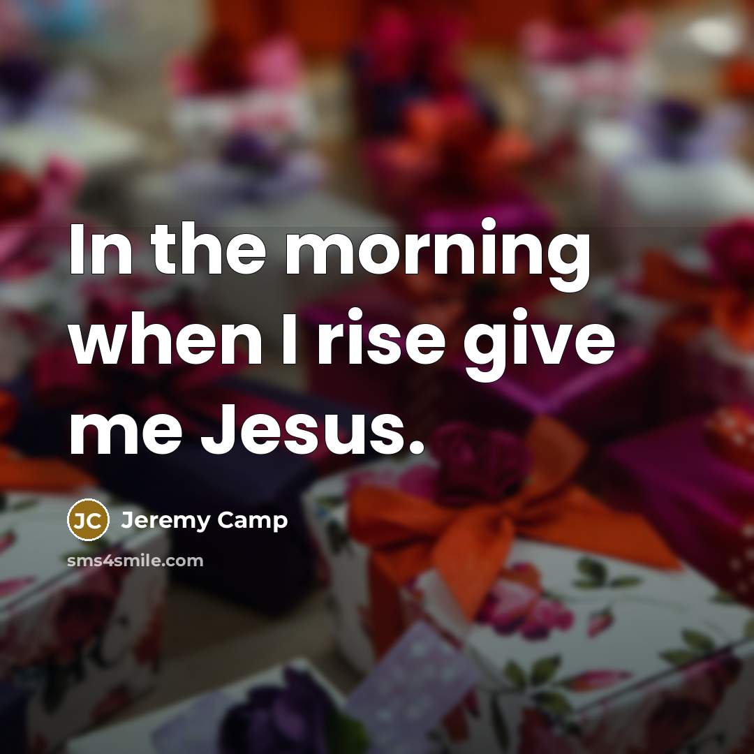 “In the morning when I rise give me Jesus.…” quote by Jeremy Camp