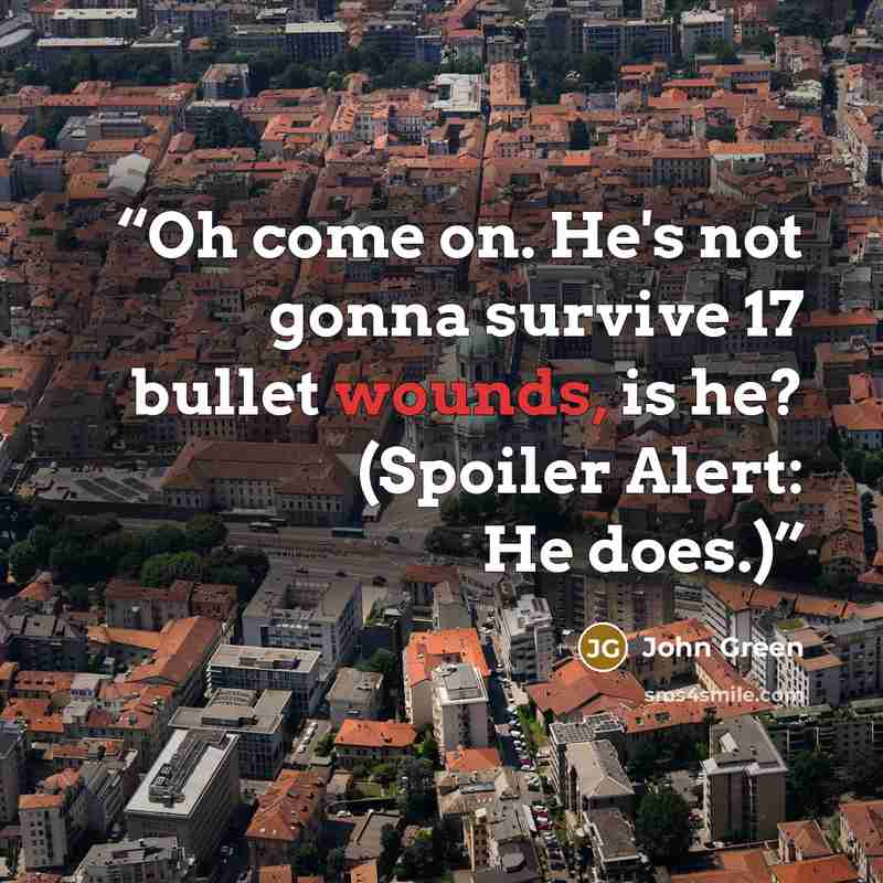 “Oh come on. He's not gonna survive 17 bullet wounds, is he? (Spoiler Alert: He does.)” quote by John Green