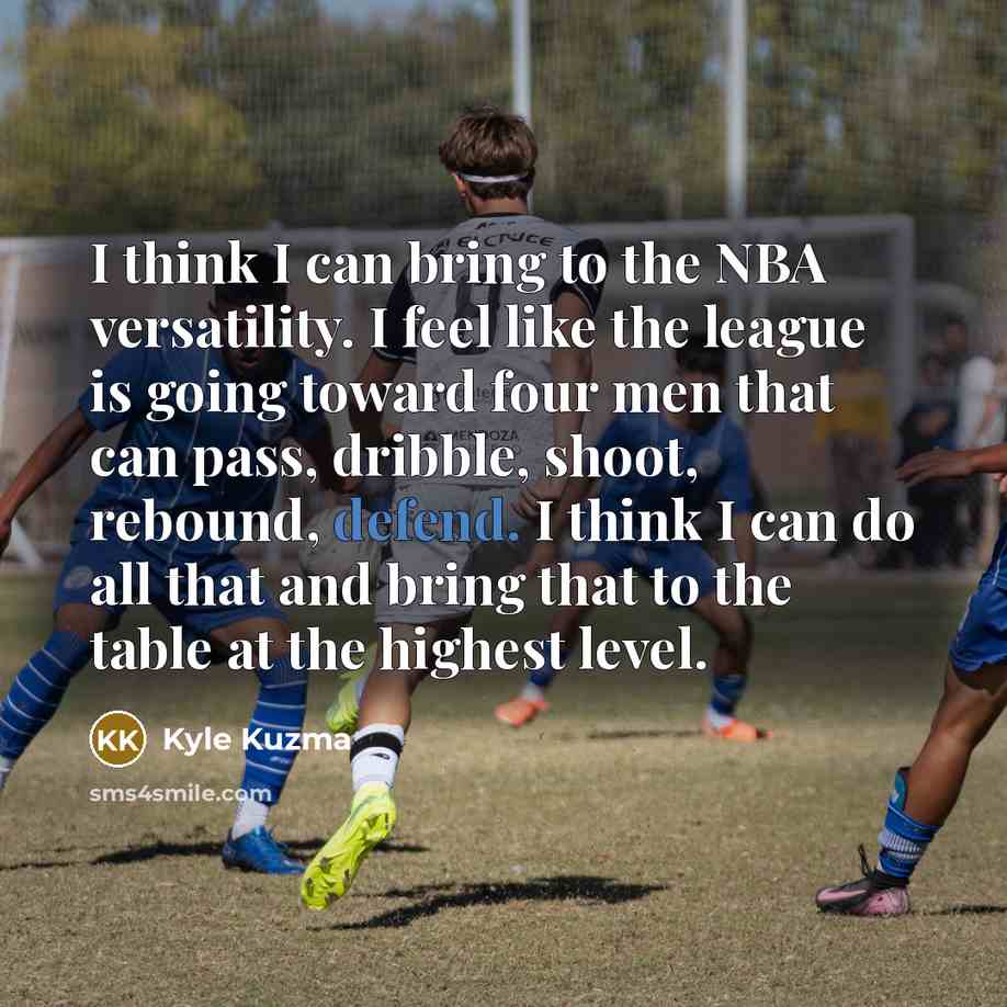 “I think I can bring to the NBA versatility. I feel like the league is going toward four men that can pass, dribble, shoot, rebound, defend. I think I can do all that and bring that to the table at the highest level.” quote by Kyle Kuzma