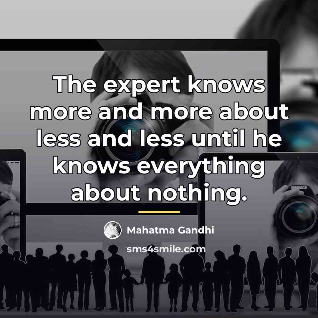 “The expert knows more and more about less and less…” quote by Mahatma Gandhi