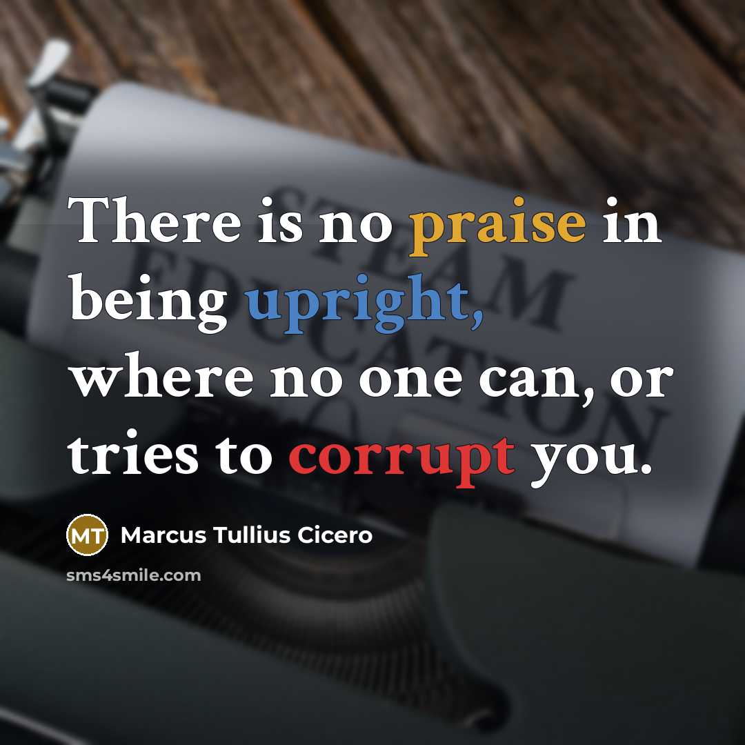 “There is no praise in being upright, where no one can, or tries to corrupt you.” quote by Marcus Tullius Cicero