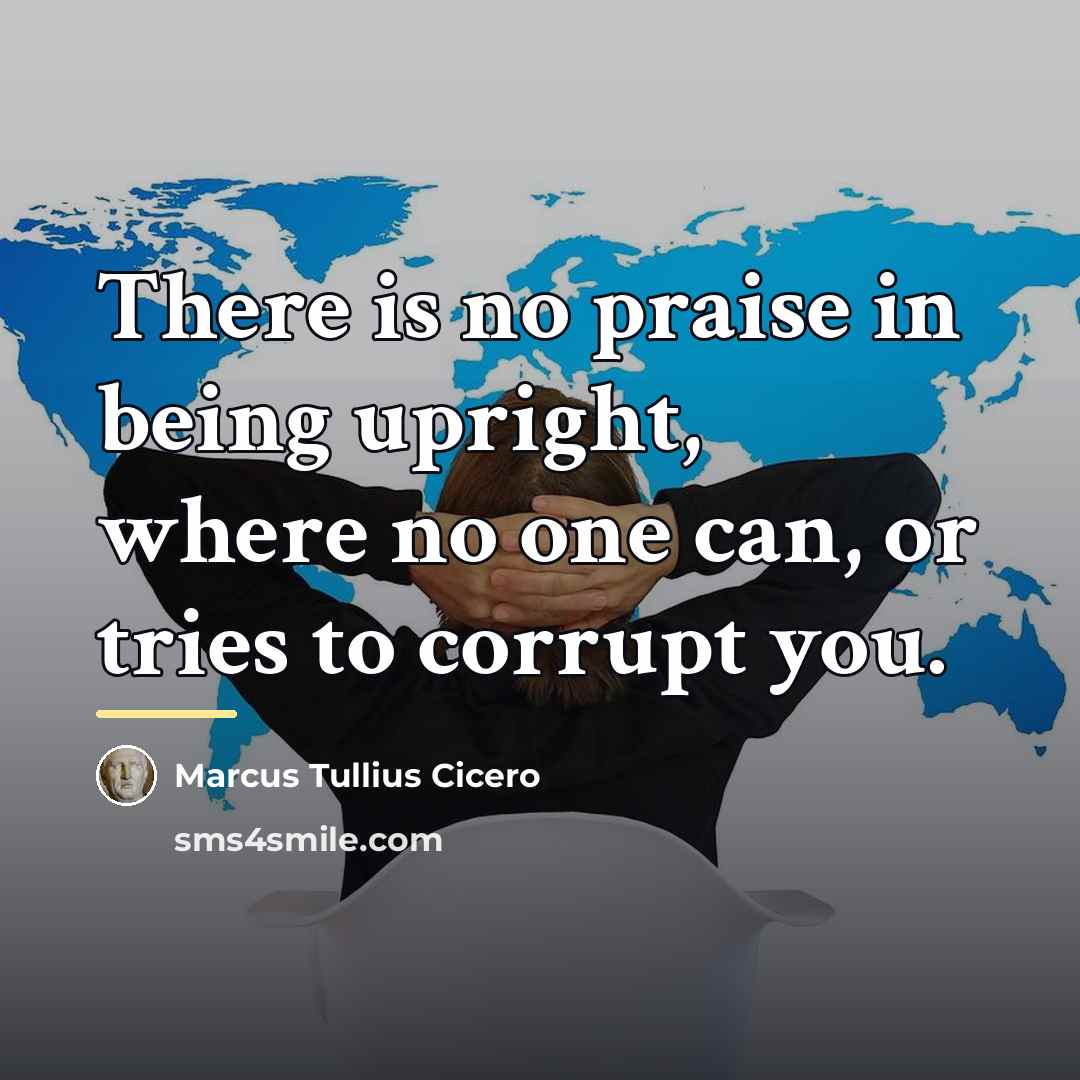 “There is no praise in being upright, where no one…” quote by Marcus Tullius Cicero