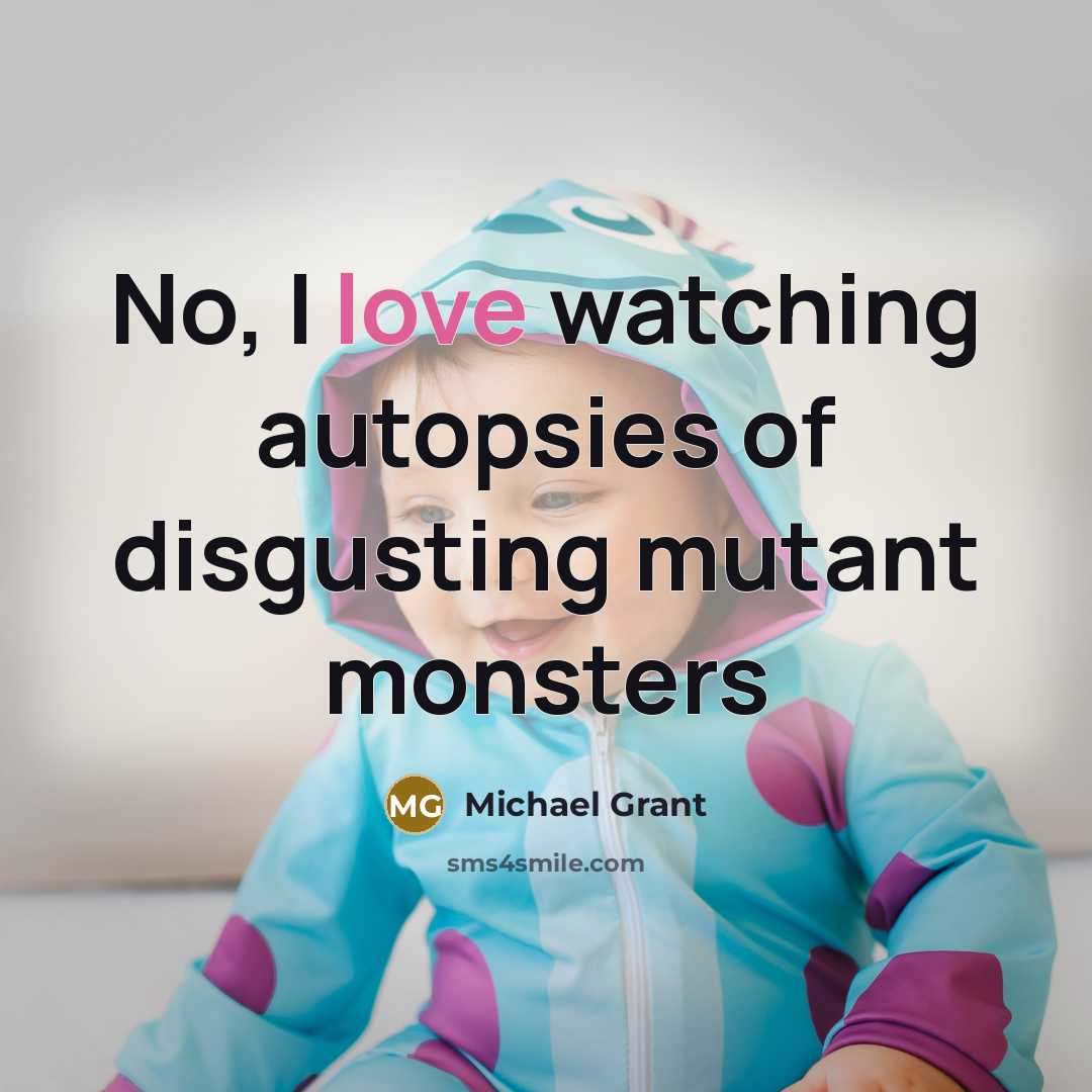 “No, I love watching autopsies of disgusting mutant monsters…” quote by Michael Grant