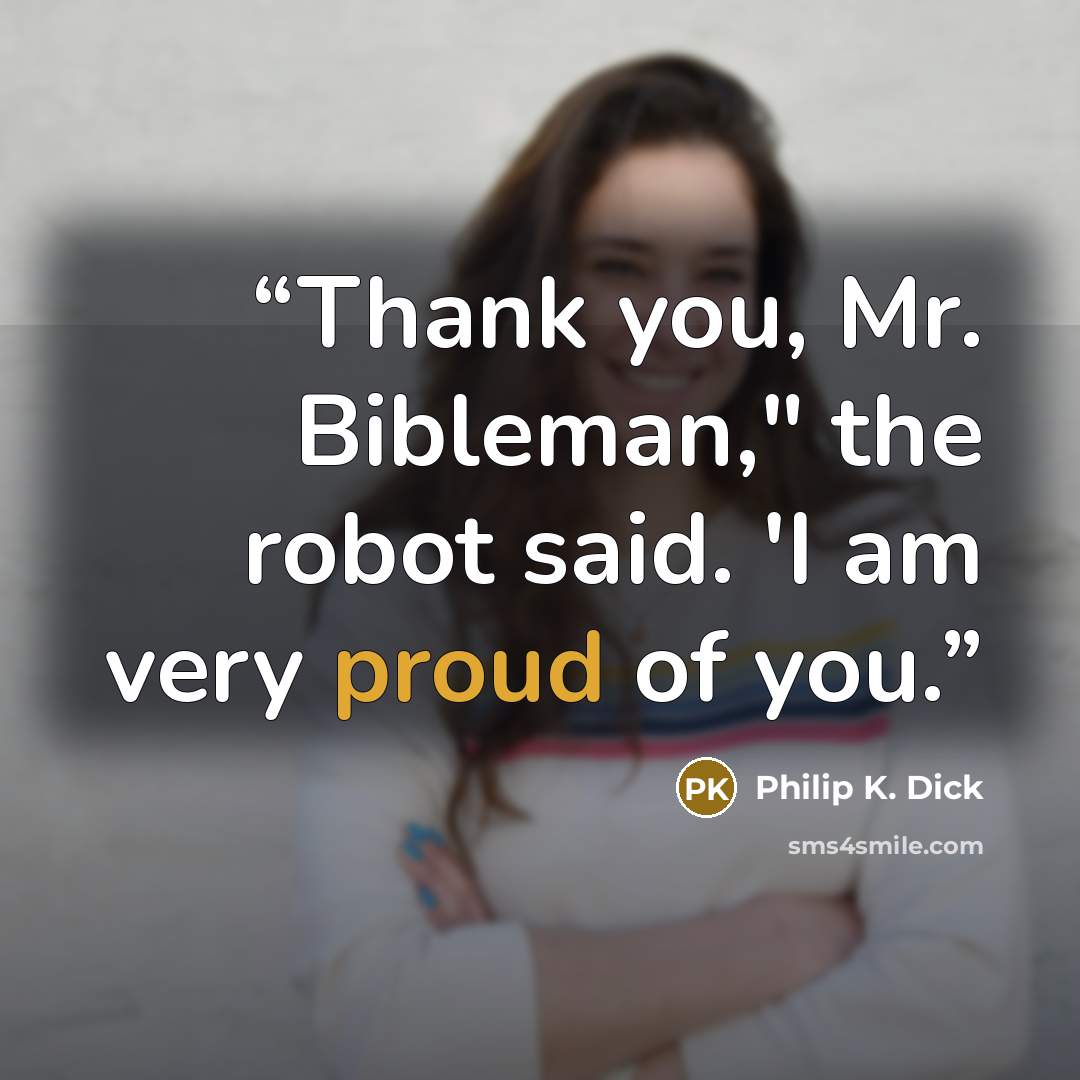 “Thank you, Mr. Bibleman," the robot said. 'I am very proud of you.” quote by Philip K. Dick