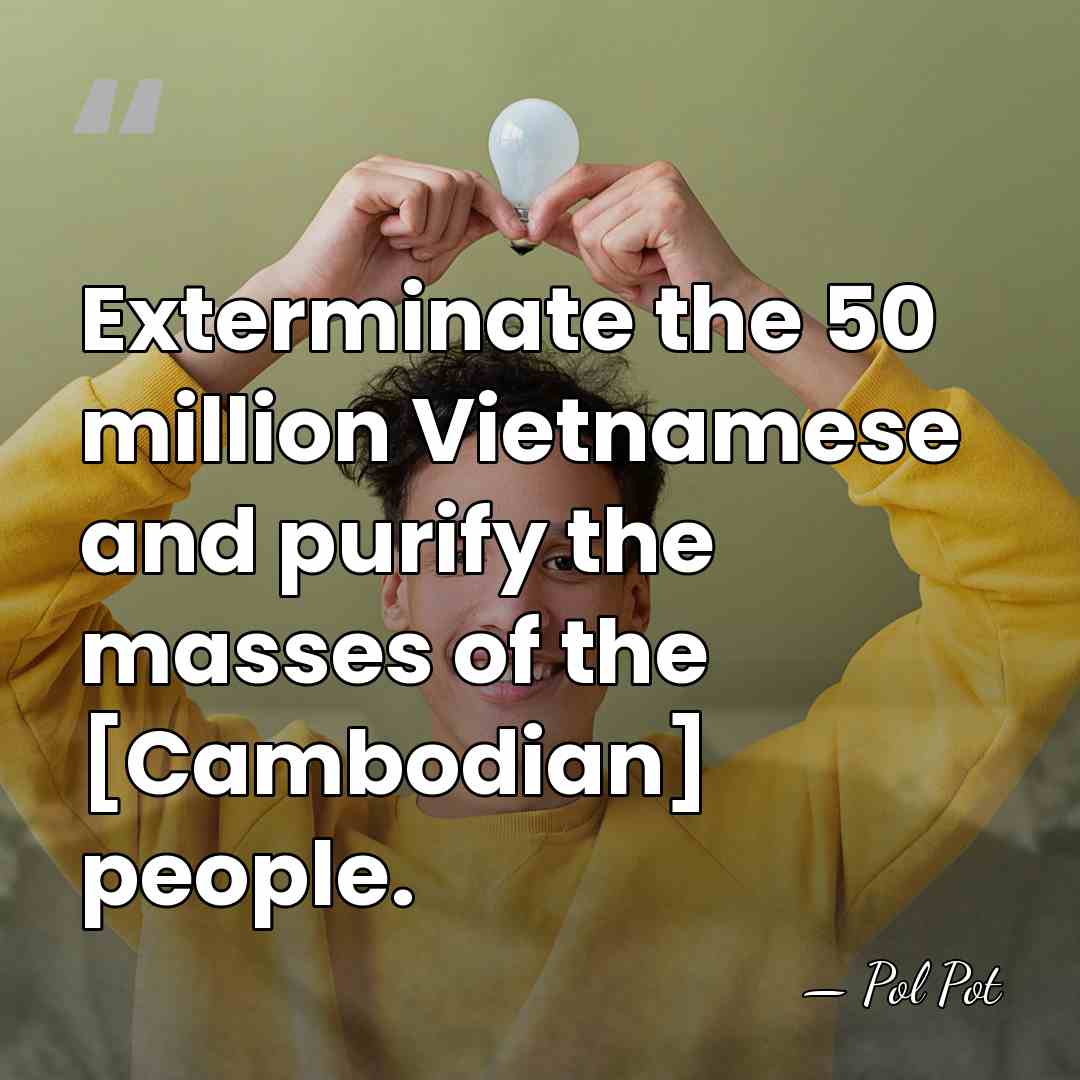 Exterminate the 50 million Vietnamese and purify the masses of the [Cambodian]&hellip; - Pol Pot
