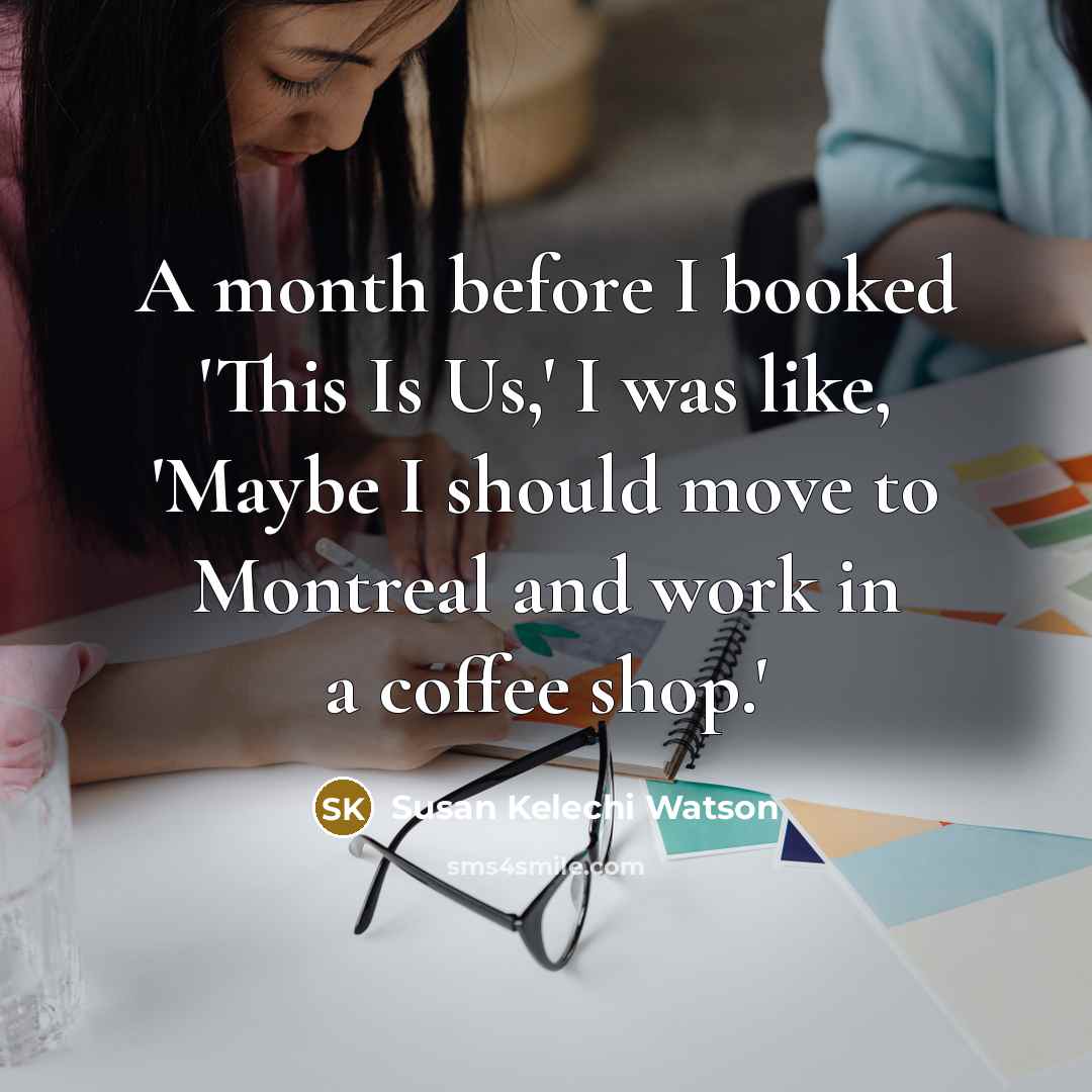 “A month before I booked 'This Is Us,' I was like, 'Maybe I should move to Montreal and work in a coffee shop.'” quote by Susan Kelechi Watson