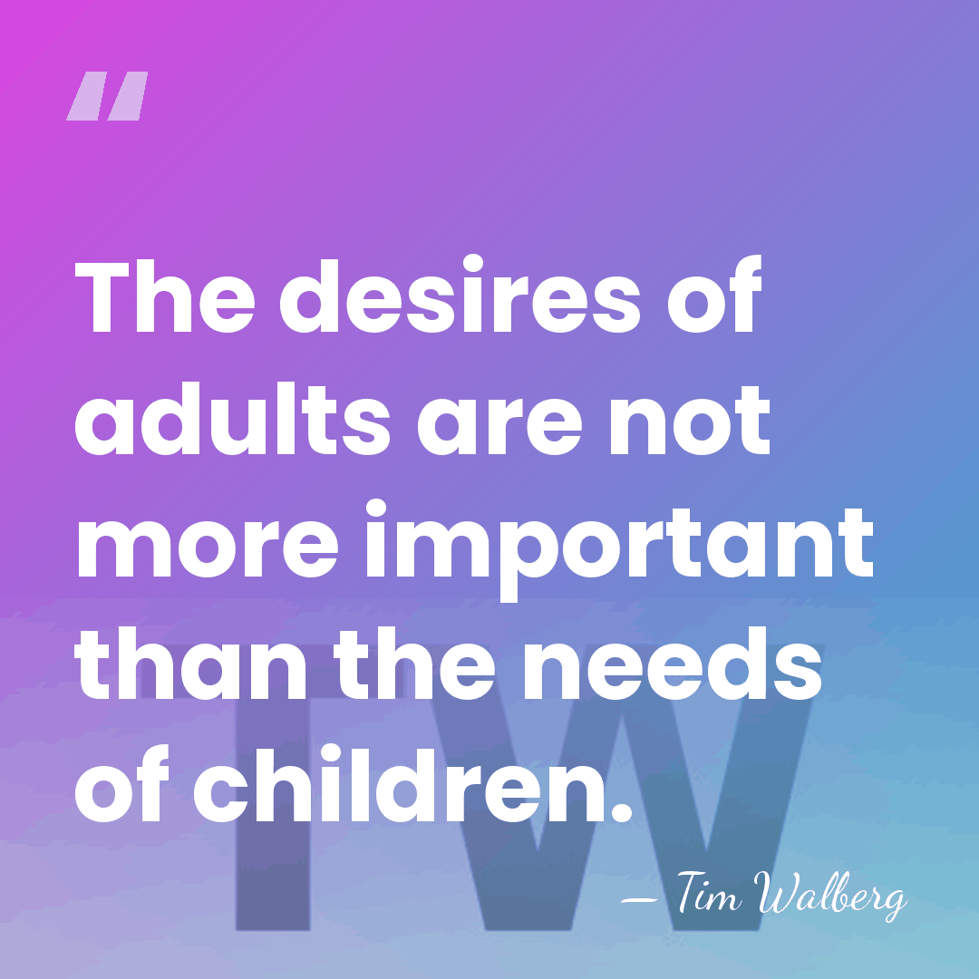 The desires of adults are not more important than the needs of&hellip; - Tim Walberg