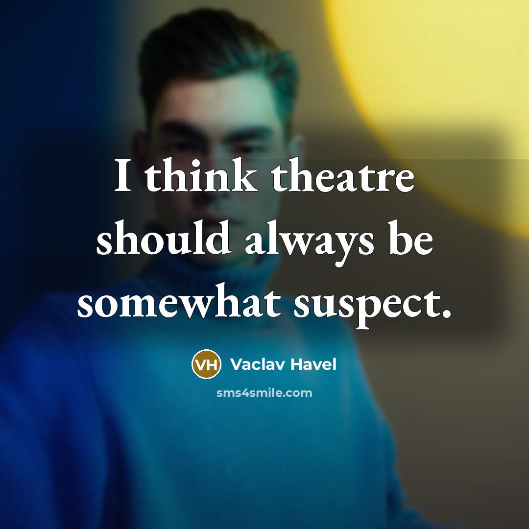 “I think theatre should always be somewhat suspect.” quote by Vaclav Havel
