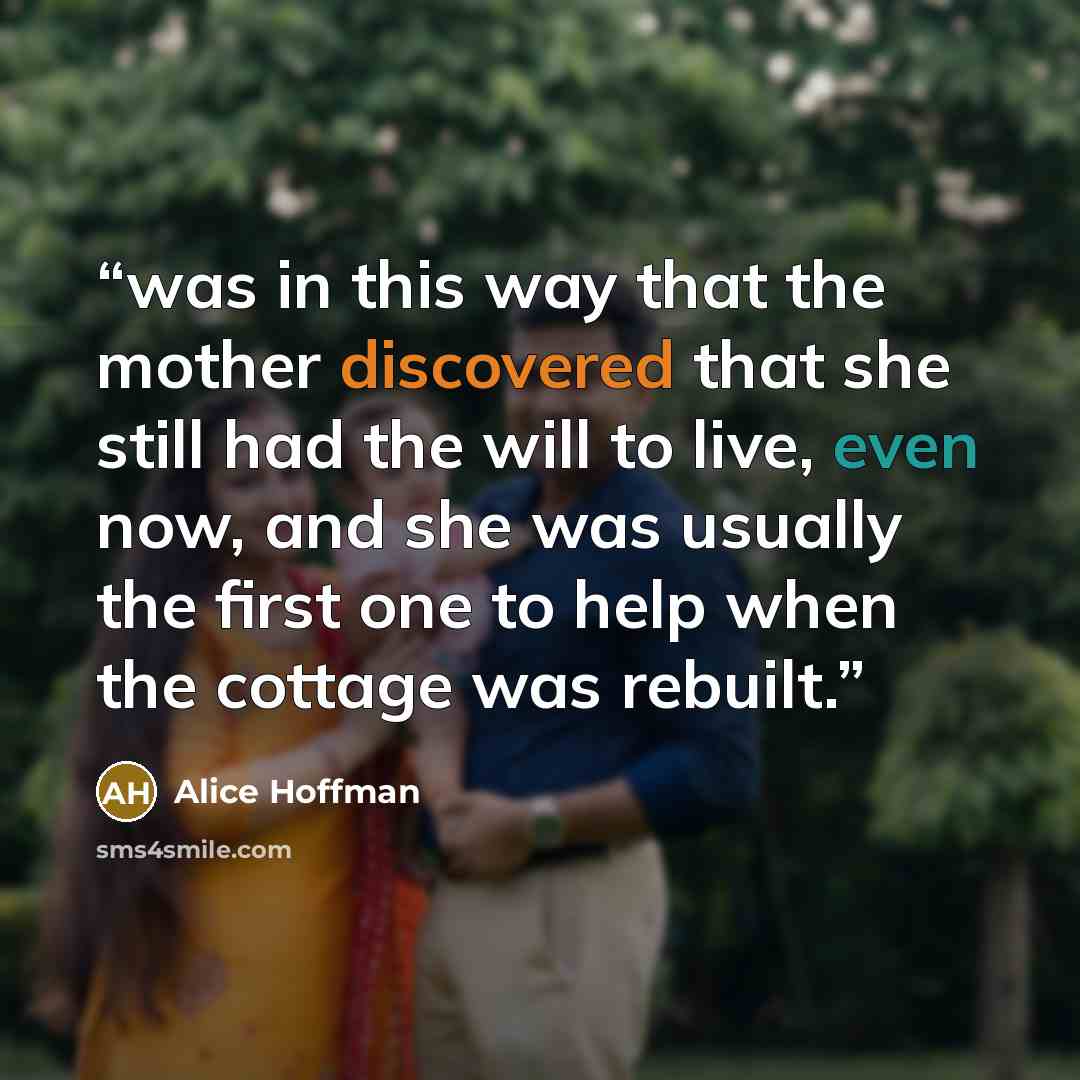 “was in this way that the mother discovered that she still had the will to live, even now, and she was usually the first one to help when the cottage was rebuilt.” quote by Alice Hoffman