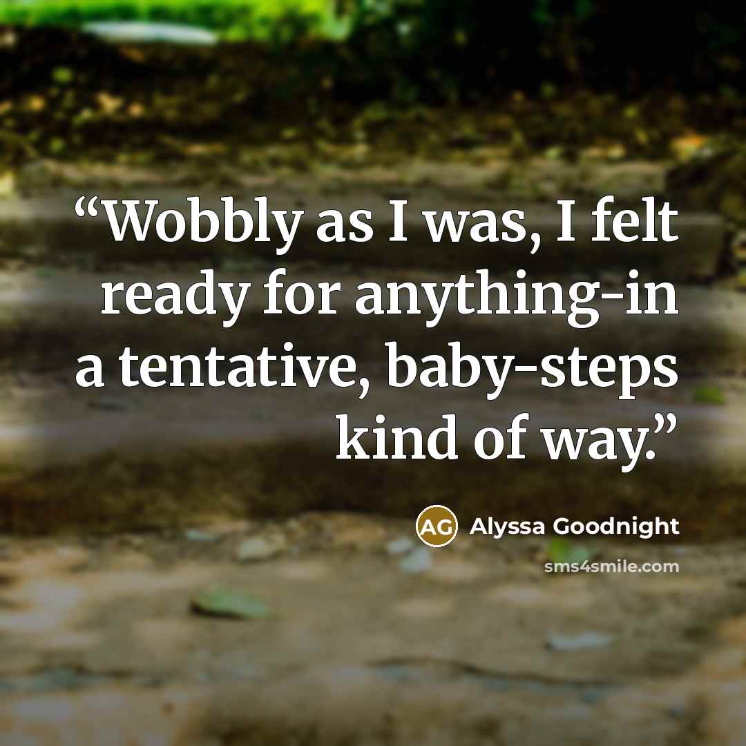 “Wobbly as I was, I felt ready for anything-in a tentative, baby-steps kind of way.” quote by Alyssa Goodnight