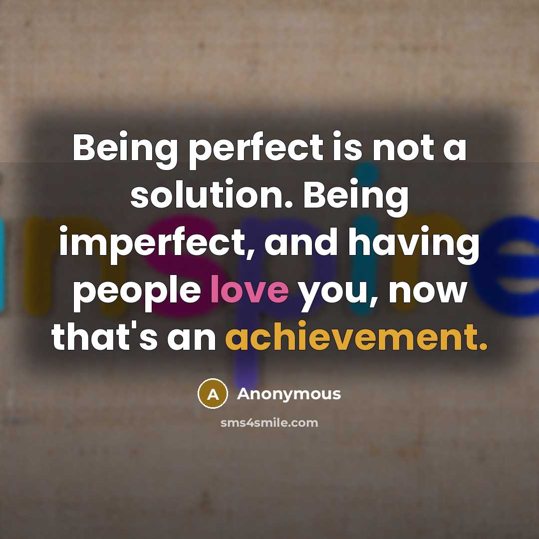 “Being perfect is not a solution. Being imperfect, and having people love you, now that's an achievement.” quote by Anonymous