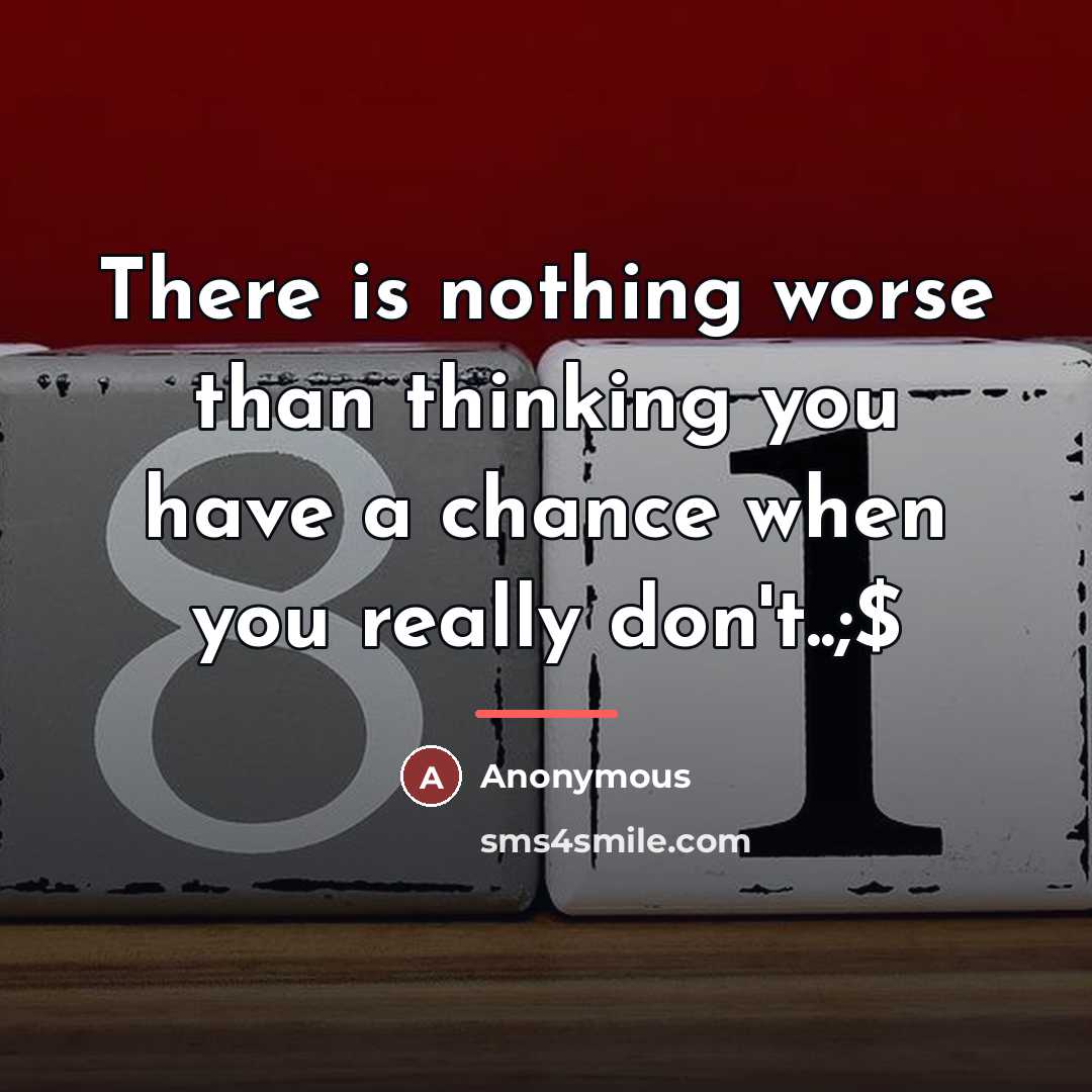 “There is nothing worse than thinking you have a chance…” quote by Anonymous
