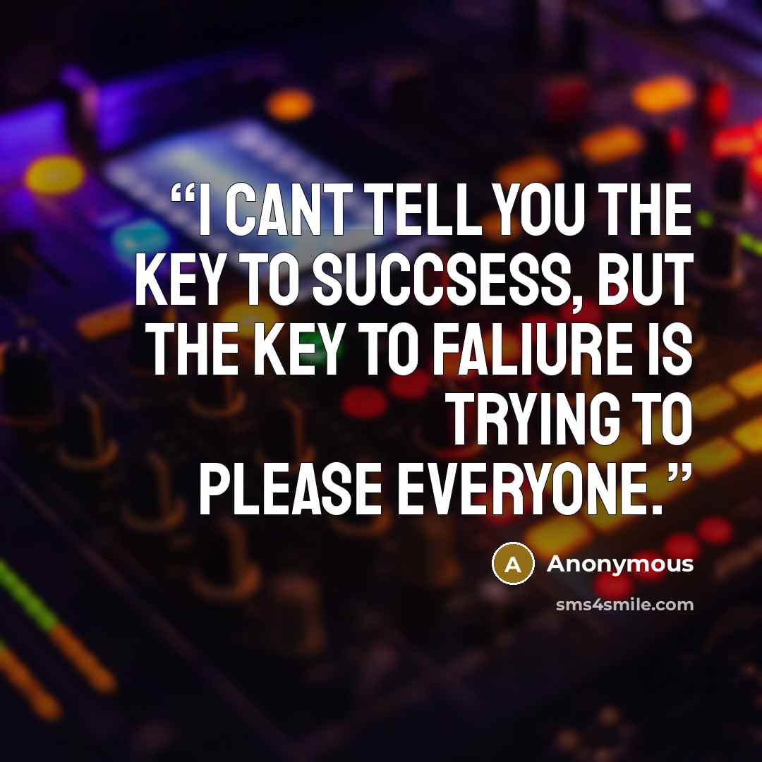 “I cant tell you the key to succsess, but the key to faliure is trying to please everyone.” quote by Anonymous