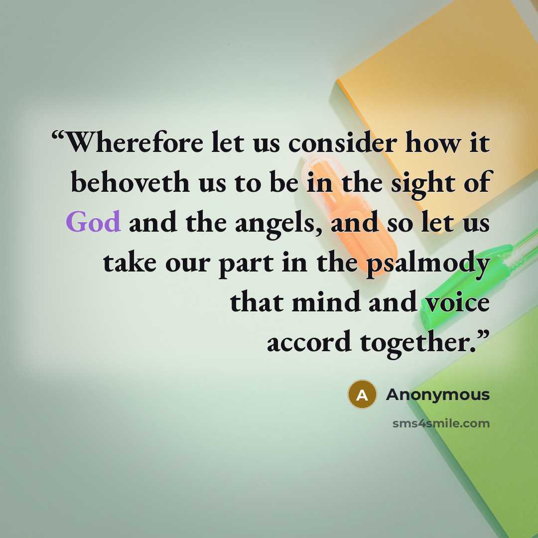 “Wherefore let us consider how it behoveth us to be in the sight of God and the angels, and so let us take our part in the psalmody that mind and voice accord together.” quote by Anonymous