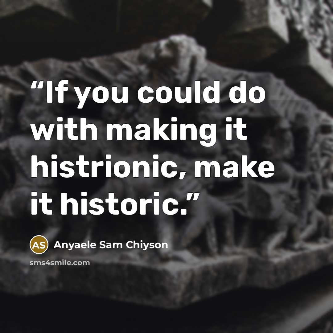 “If you could do with making it histrionic, make it historic.” quote by Anyaele Sam Chiyson