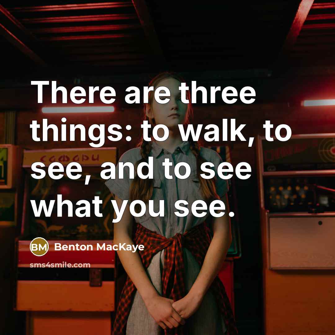 “There are three things: to walk, to see, and to see what you see.” quote by Benton MacKaye