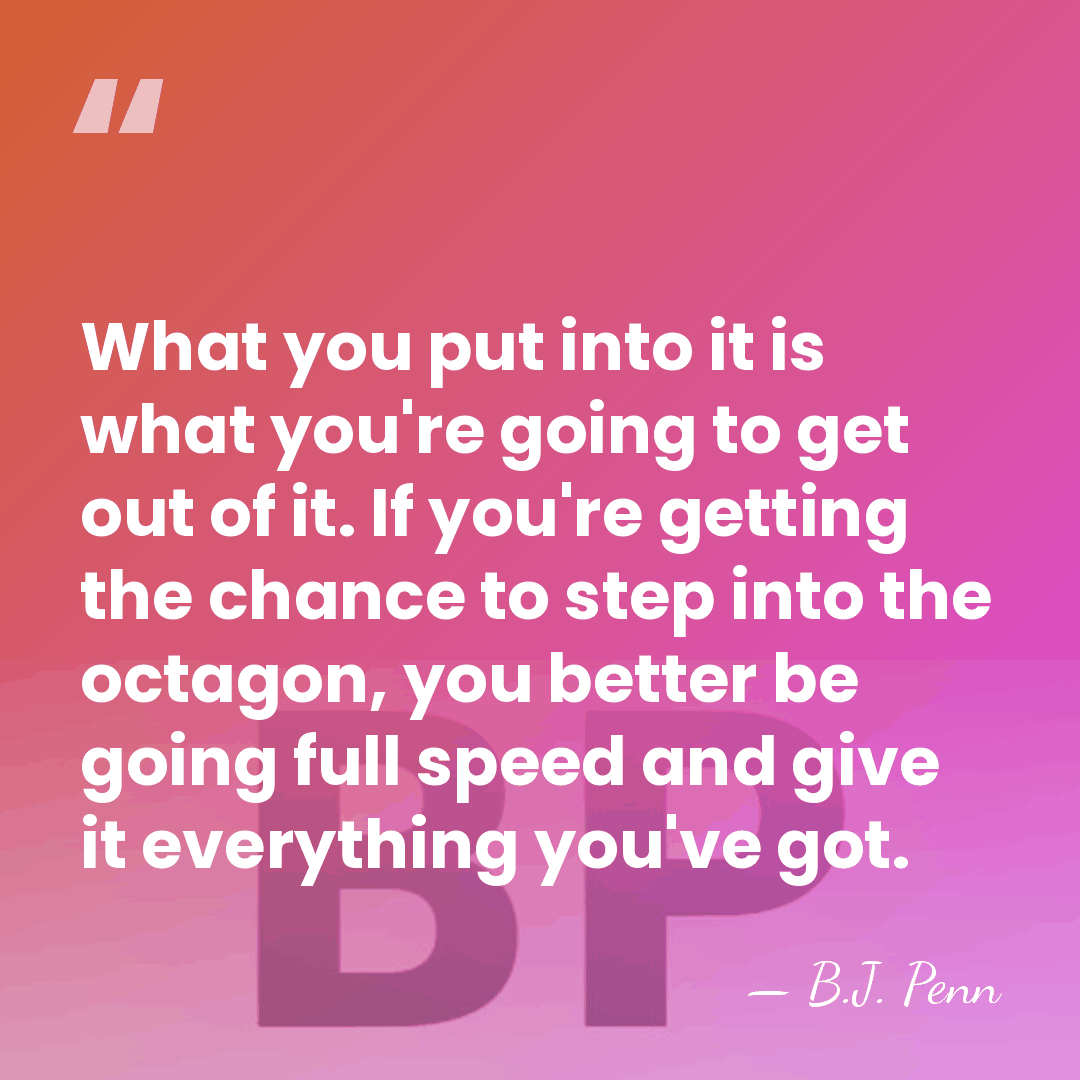 What you put into it is what you're going to get out&hellip; - B.J. Penn