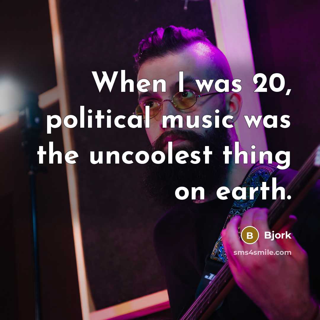 “When I was 20, political music was the uncoolest thing…” quote by Bjork