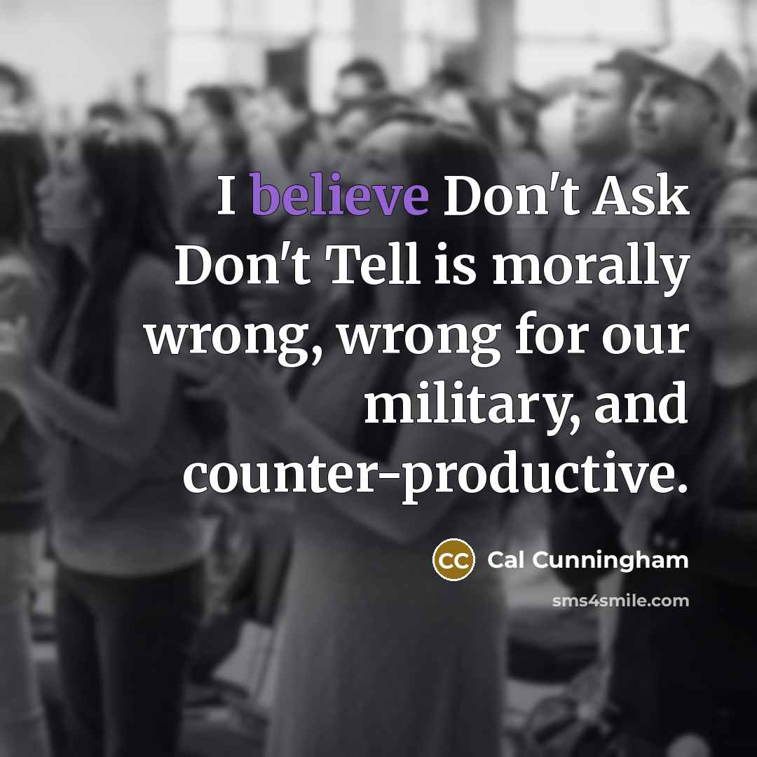 “I believe Don't Ask Don't Tell is morally wrong, wrong…” quote by Cal Cunningham