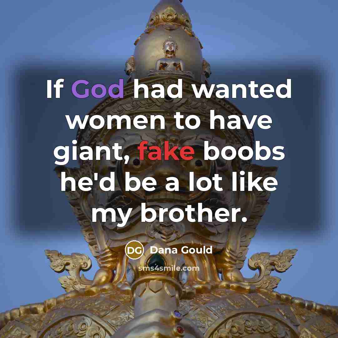 “If God had wanted women to have giant, fake boobs he'd be a lot like my brother.” quote by Dana Gould