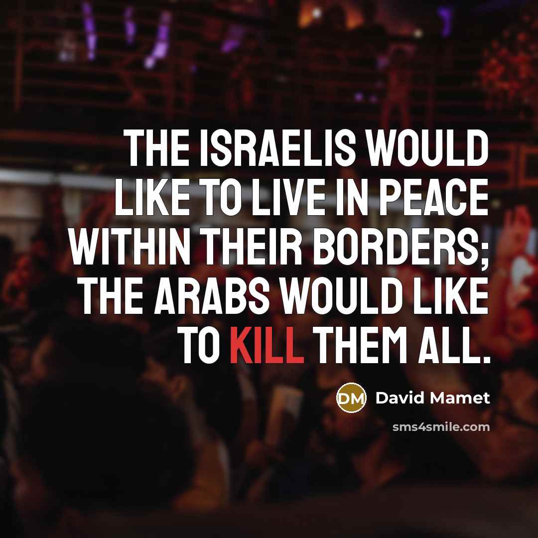 “The Israelis would like to live in peace within their borders; the Arabs would like to kill them all.” quote by David Mamet